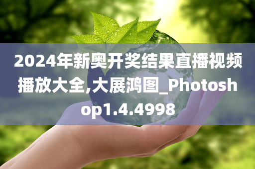 2024年新奥开奖结果直播视频播放大全,大展鸿图_Photoshop1.4.4998