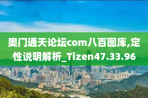 奥门通天论坛com八百图库,定性说明解析_Tizen47.33.96