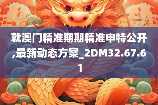 就澳门精准期期精准申特公开,最新动态方案_2DM32.67.61