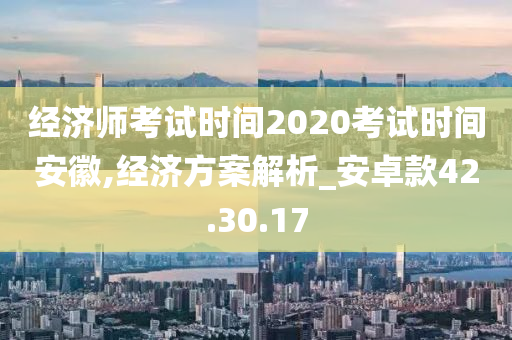 经济师考试时间2020考试时间安徽,经济方案解析_安卓款42.30.17