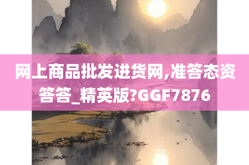 网上商品批发进货网,准答态资答答_精英版?GGF7876