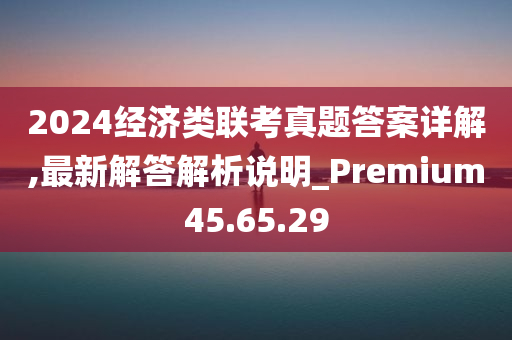 2024经济类联考真题答案详解,最新解答解析说明_Premium45.65.29