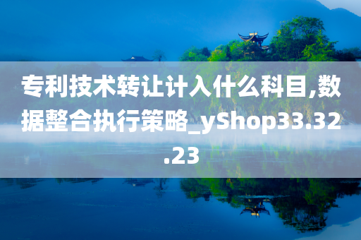 专利技术转让计入什么科目,数据整合执行策略_yShop33.32.23