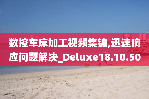 数控车床加工视频集锦,迅速响应问题解决_Deluxe18.10.50