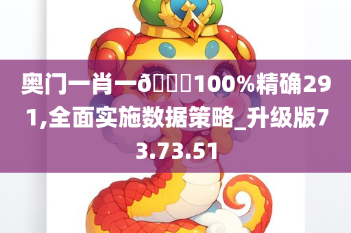 奥门一肖一🐎100%精确291,全面实施数据策略_升级版73.73.51