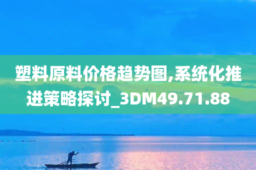 塑料原料价格趋势图,系统化推进策略探讨_3DM49.71.88