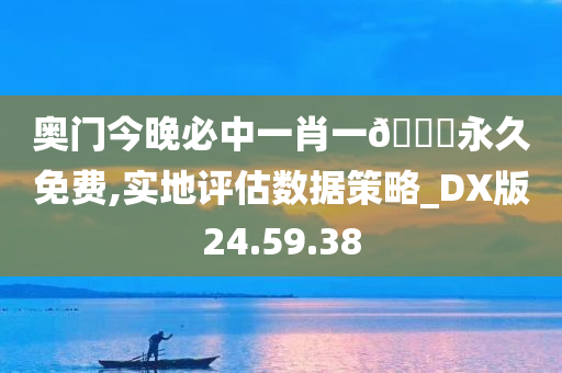 奥门今晚必中一肖一🐎永久免费,实地评估数据策略_DX版24.59.38