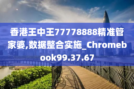 香港王中王77778888精准管家婆,数据整合实施_Chromebook99.37.67