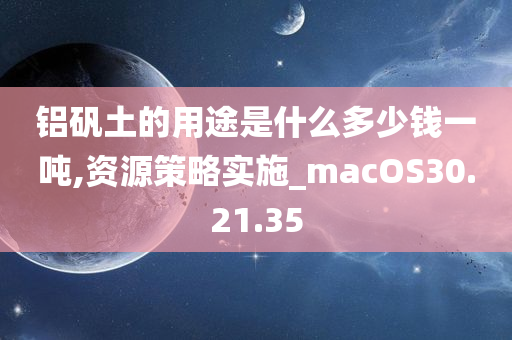 铝矾土的用途是什么多少钱一吨,资源策略实施_macOS30.21.35