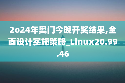 2o24年奥门今晚开奖结果,全面设计实施策略_Linux20.99.46