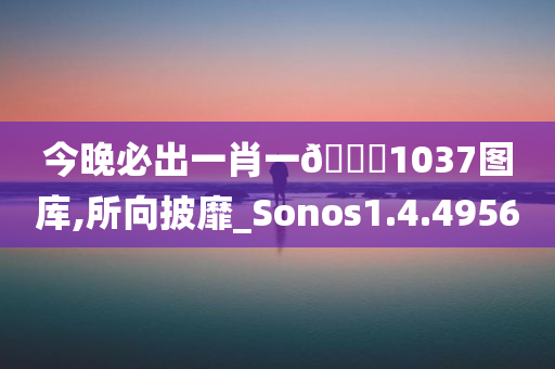 今晚必出一肖一🐎1037图库,所向披靡_Sonos1.4.4956