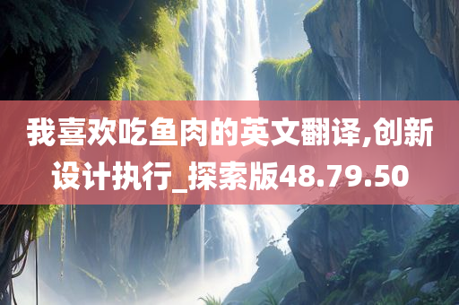 我喜欢吃鱼肉的英文翻译,创新设计执行_探索版48.79.50