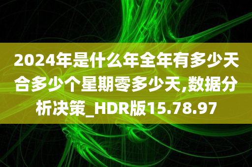 2024年是什么年全年有多少天合多少个星期零多少天,数据分析决策_HDR版15.78.97