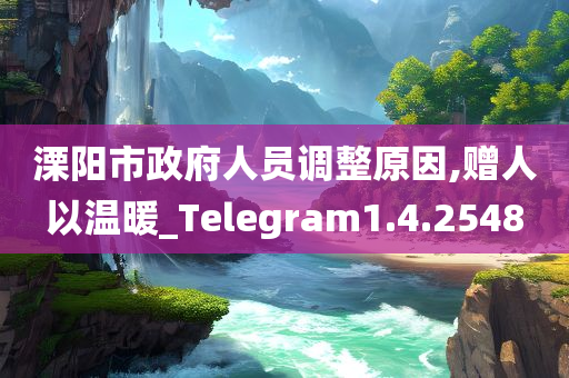 溧阳市政府人员调整原因,赠人以温暖_Telegram1.4.2548