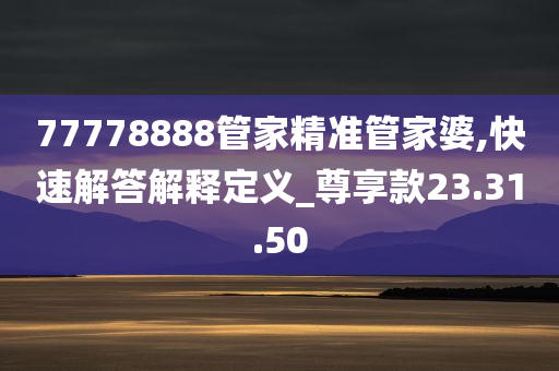 77778888管家精准管家婆,快速解答解释定义_尊享款23.31.50