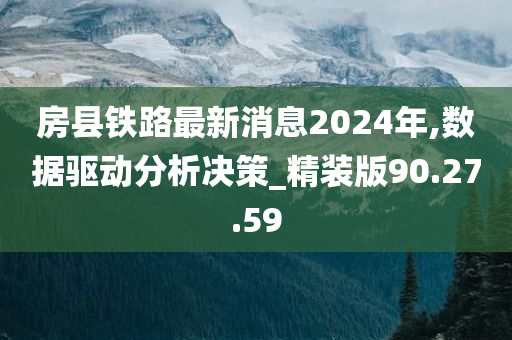 房县铁路最新消息2024年,数据驱动分析决策_精装版90.27.59