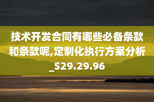 技术开发合同有哪些必备条款和条款呢,定制化执行方案分析_S29.29.96