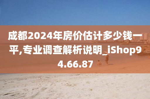 成都2024年房价估计多少钱一平,专业调查解析说明_iShop94.66.87