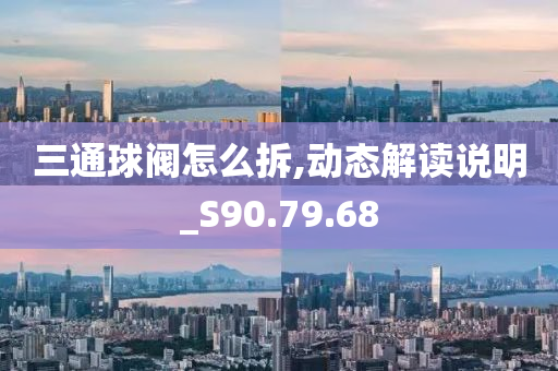 三通球阀怎么拆,动态解读说明_S90.79.68