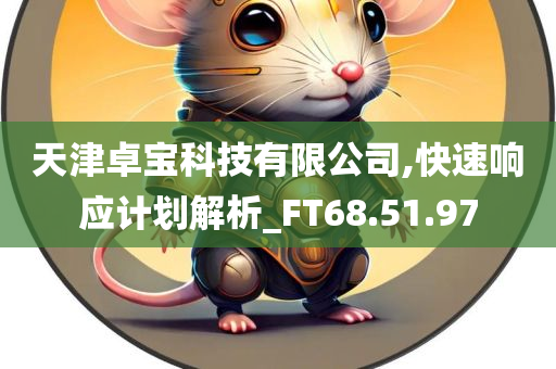 天津卓宝科技有限公司,快速响应计划解析_FT68.51.97