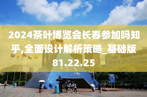 2024茶叶博览会长春参加吗知乎,全面设计解析策略_基础版81.22.25