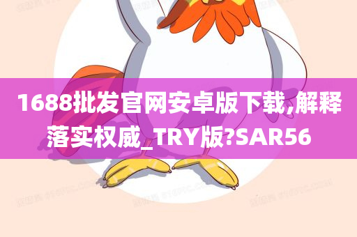 1688批发官网安卓版下载,解释落实权威_TRY版?SAR56