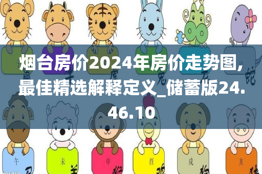 烟台房价2024年房价走势图,最佳精选解释定义_储蓄版24.46.10