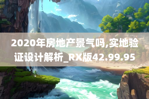 2020年房地产景气吗,实地验证设计解析_RX版42.99.95