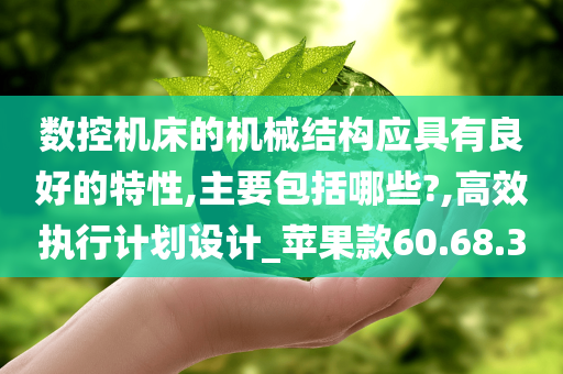 数控机床的机械结构应具有良好的特性,主要包括哪些?,高效执行计划设计_苹果款60.68.30