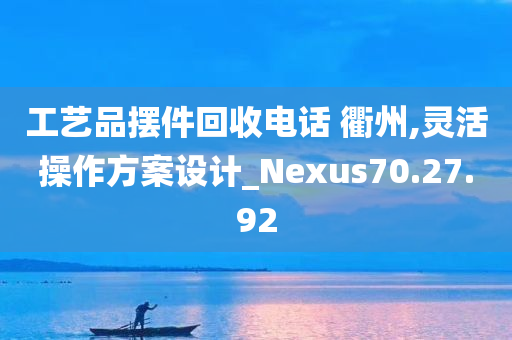 工艺品摆件回收电话 衢州,灵活操作方案设计_Nexus70.27.92