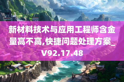 新材料技术与应用工程师含金量高不高,快捷问题处理方案_V92.17.48