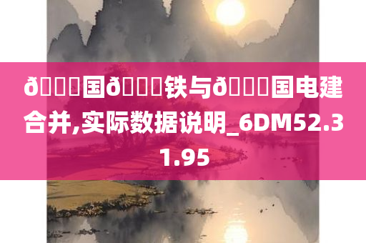 🀄国🀄铁与🀄国电建合并,实际数据说明_6DM52.31.95