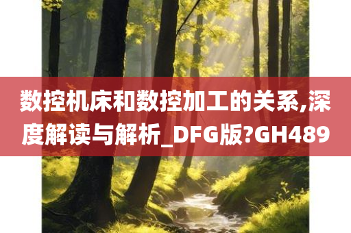 数控机床和数控加工的关系,深度解读与解析_DFG版?GH489