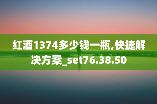 红酒1374多少钱一瓶,快捷解决方案_set76.38.50