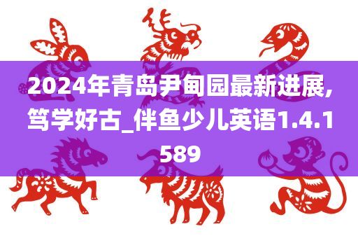 2024年青岛尹甸园最新进展,笃学好古_伴鱼少儿英语1.4.1589