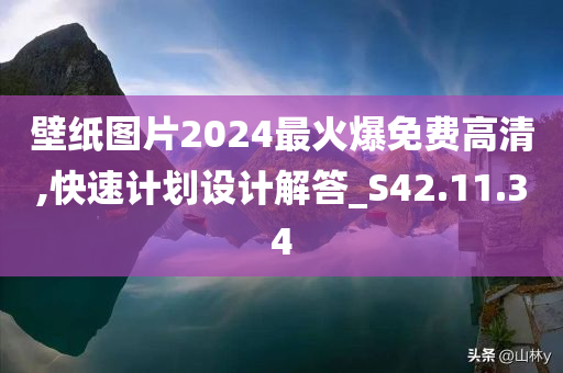 壁纸图片2024最火爆免费高清,快速计划设计解答_S42.11.34