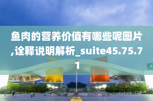 鱼肉的营养价值有哪些呢图片,诠释说明解析_suite45.75.71