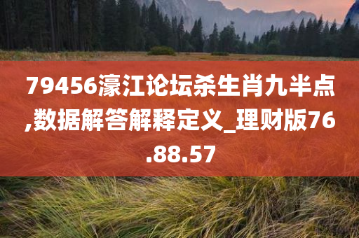 79456濠江论坛杀生肖九半点,数据解答解释定义_理财版76.88.57