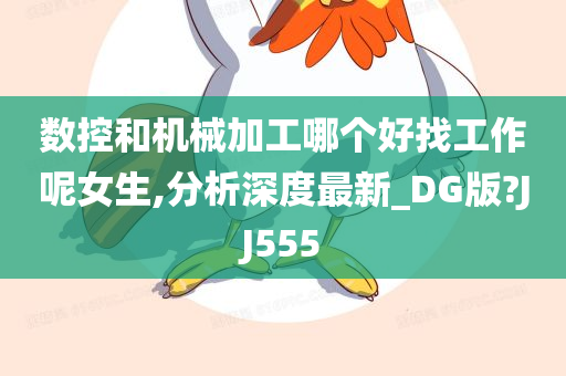 数控和机械加工哪个好找工作呢女生,分析深度最新_DG版?JJ555