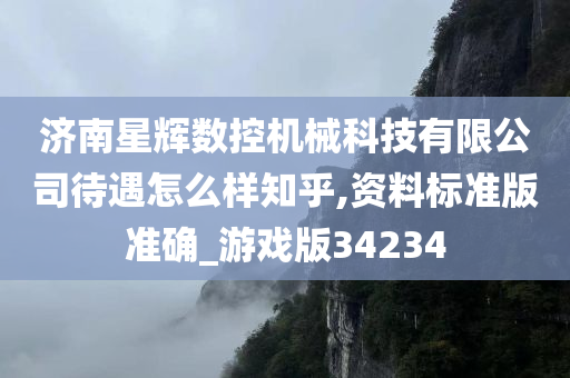 济南星辉数控机械科技有限公司待遇怎么样知乎,资料标准版准确_游戏版34234