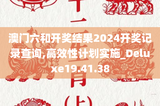 澳门六和开奖结果2024开奖记录查询,高效性计划实施_Deluxe19.41.38