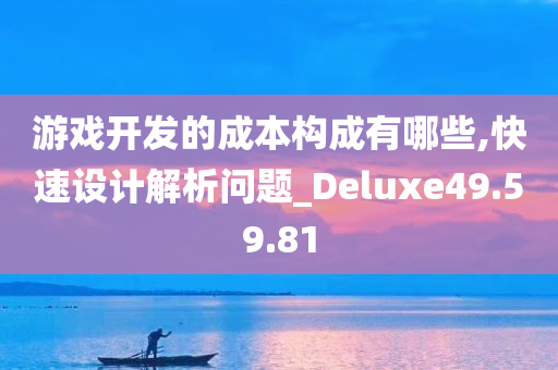 游戏开发的成本构成有哪些,快速设计解析问题_Deluxe49.59.81