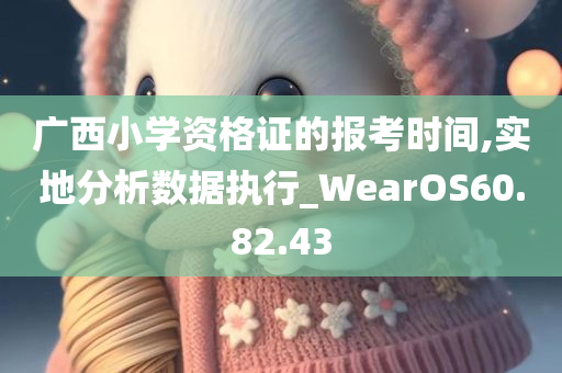 广西小学资格证的报考时间,实地分析数据执行_WearOS60.82.43