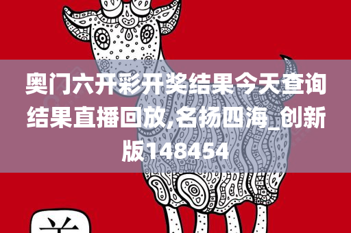 奥门六开彩开奖结果今天查询结果直播回放,名扬四海_创新版148454