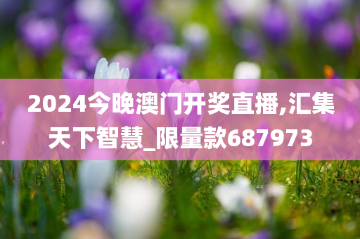 2024今晚澳门开奖直播,汇集天下智慧_限量款687973