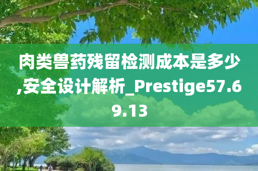 肉类兽药残留检测成本是多少,安全设计解析_Prestige57.69.13