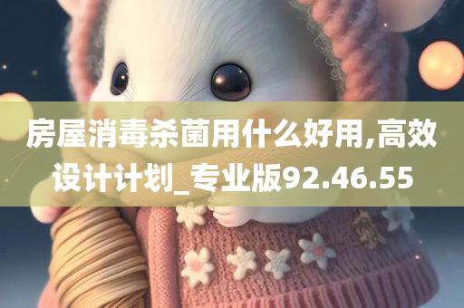 房屋消毒杀菌用什么好用,高效设计计划_专业版92.46.55