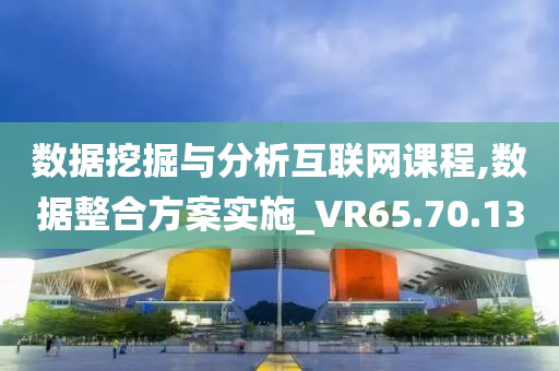 数据挖掘与分析互联网课程,数据整合方案实施_VR65.70.13