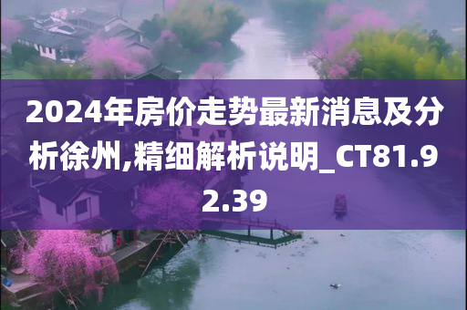 2024年房价走势最新消息及分析徐州,精细解析说明_CT81.92.39