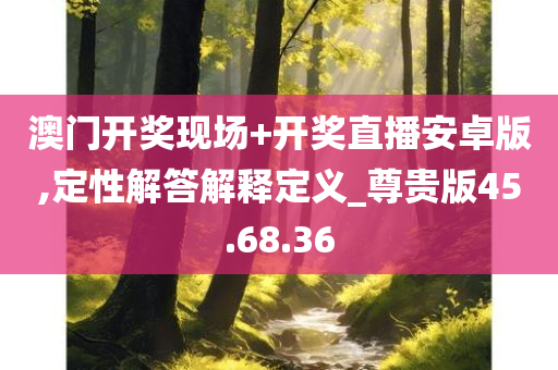 澳门开奖现场+开奖直播安卓版,定性解答解释定义_尊贵版45.68.36